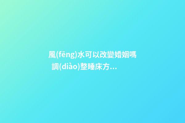 風(fēng)水可以改變婚姻嗎  調(diào)整睡床方位能均衡情感